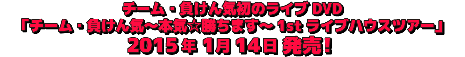 ライブDVD「チーム・負けん気～本気☆勝ちます～1stライブハウスツアー」12/31コンサート会場にて先行発売決定！