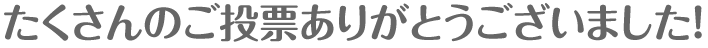 たくさんのご投票ありがとうございました